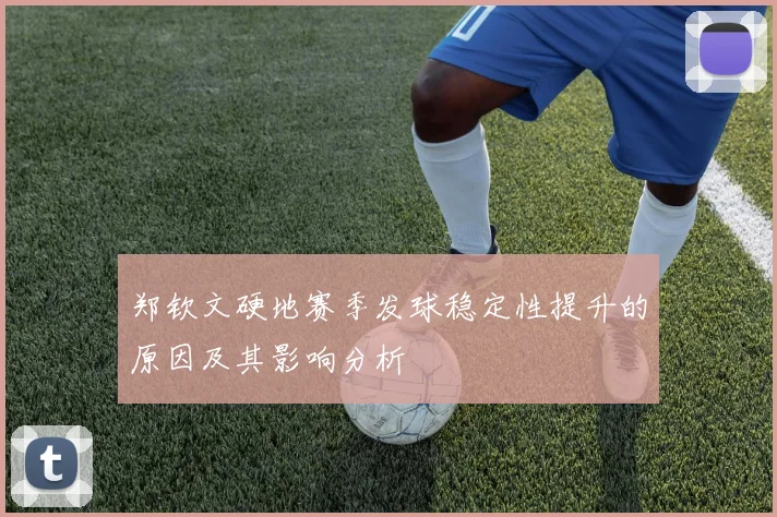 郑钦文硬地赛季发球稳定性提升的原因及其影响分析