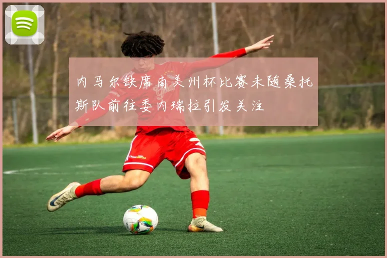 内马尔缺席南美州杯比赛未随桑托斯队前往委内瑞拉引发关注