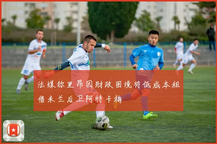 法媒称里昂因财政困境将低成本租借米兰后卫阿特卡梅