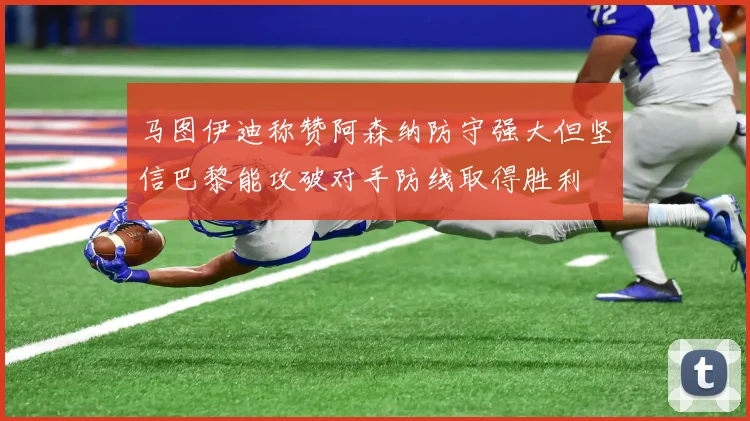 马图伊迪称赞阿森纳防守强大但坚信巴黎能攻破对手防线取得胜利