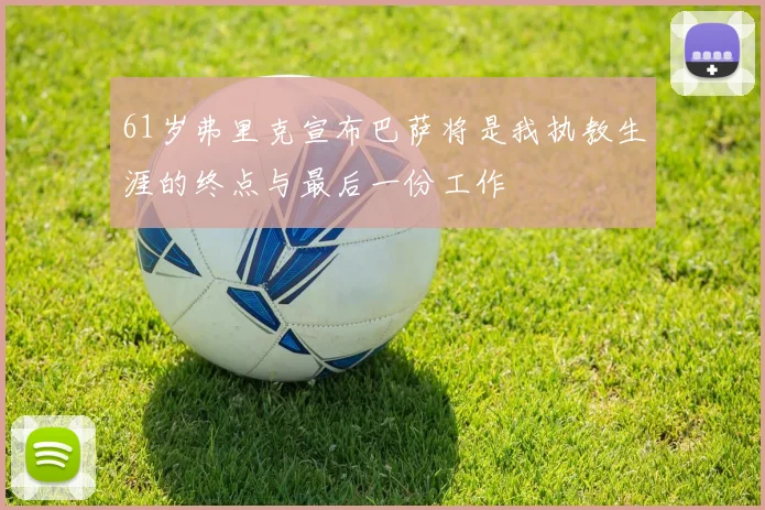 61岁弗里克宣布巴萨将是我执教生涯的终点与最后一份工作