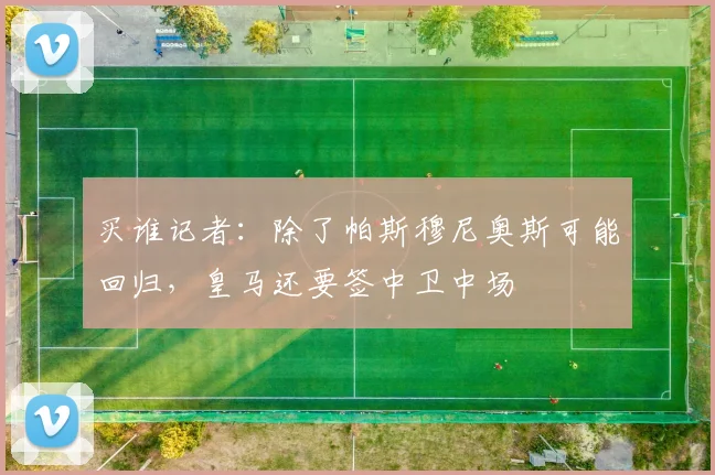 买谁记者：除了帕斯穆尼奥斯可能回归，皇马还要签中卫中场