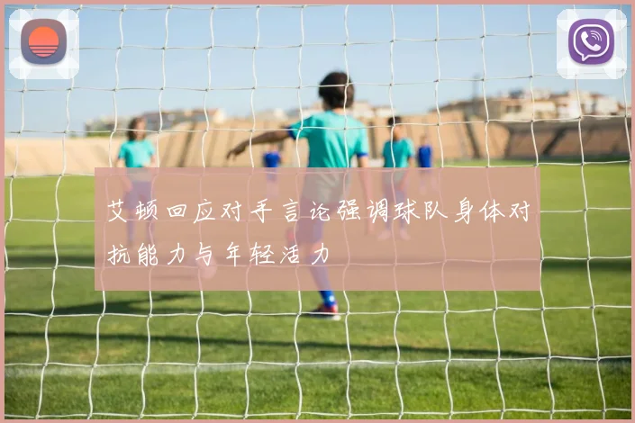 艾顿回应对手言论强调球队身体对抗能力与年轻活力