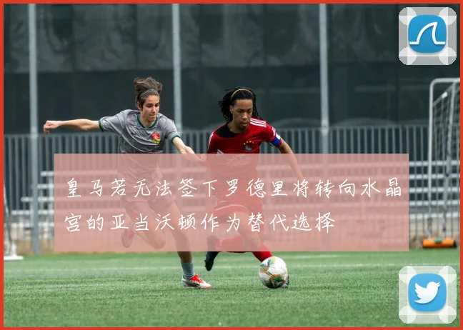 皇马若无法签下罗德里将转向水晶宫的亚当沃顿作为替代选择