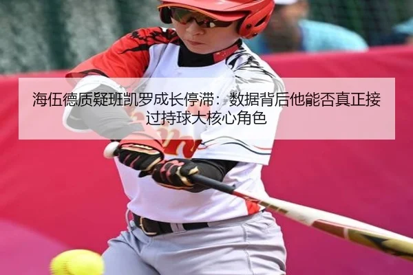 海伍德质疑班凯罗成长停滞：数据背后他能否真正接过持球大核心角色