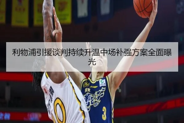 利物浦引援谈判持续升温中场补强方案全面曝光